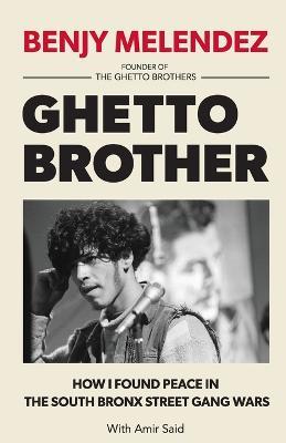 Ghetto Brother: How I Found Peace in the South Bronx Street Gang Wars - Benjy Melendez,Amir Said - cover