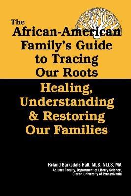 The African American Family's Guide to Tracing Our Roots: Healing, Understanding and Restoring Our Families - Roland Barksdale-Hall - cover