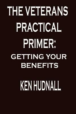 The Veterans' Practical Primer: Getting Your Benefits - Ken Hudnall - cover