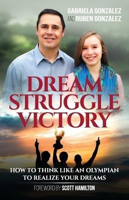 Dream, Struggle, Victory: How to Think Like an Olympian to Realize Your Dreams - Gabriela Gonzalez,Ruben Gonzalez - cover