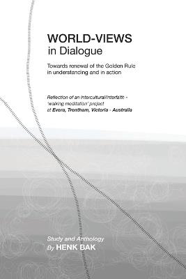 World-Views in Dialogue: Towards renewal of the Golden Rule, in understanding and in action: A Study and Anthology - Henk Bak - cover