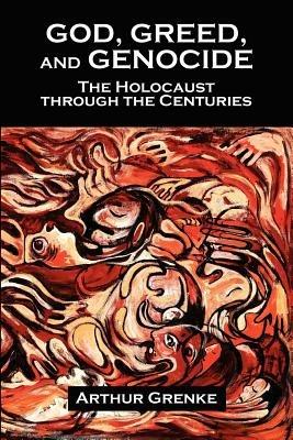 God, Greed, and Genocide: The Holocaust Through the Centuries - Arthur Grenke - cover
