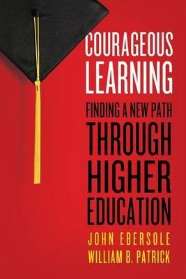 Courageous Learning: Finding a New Path Through Higher Education - John Ebersole,William B Patrick - cover