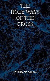 The Holy Ways of the Cross or A Short Treatise on the Various Trials and Afflictions, Interior and Exterior to Which the Spiritual Life is Subject - Henri Marie Boudon - cover