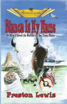 Blanca Is My Name: Or How I Saved the Buffalo On the Texas Plains - Preston Lewis - cover
