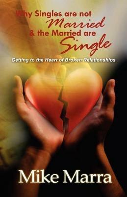 Why Singles are Not Married & the Married are Single: Getting to the Heart of Broken Relationships - Mike Marra - cover