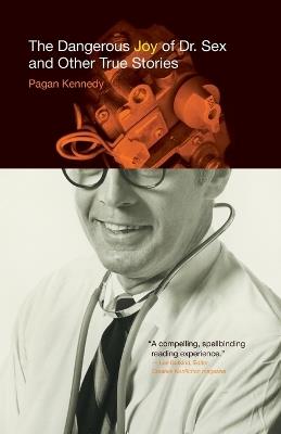 The Dangerous Joy of Dr. Sex and Other True Stories - Pagan Kennedy - cover