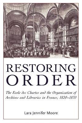 Restoring Order: The Ecole Des Chartes and the Organization of Archives and Libraries in France, 1821-1870 - Lara Jennifer Moore - cover