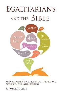 Egalitarians and the Bible: An Egalitarian View of Scriptural Inspiration, Authority, and Interpretation - Francis H Geis - cover