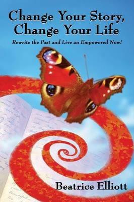 Change Your Story, Change Your Life: Rewrite the Past and Live an Empowered Now! - Beatrice Elliott - cover