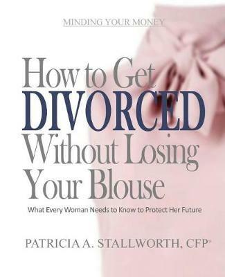 How to Get Divorced Without Losing Your Blouse: What Every Woman Needs to Know to Protect Her Future - Patricia Stallworth - cover