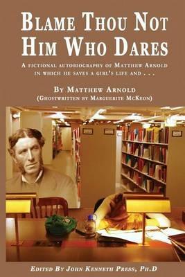 BLAME THOU NOT HIM WHO DARES A Fictional Autobiography of Matthew Arnold In Which He Saves a Girl's Life and . . .: By Matthew Arnold (Ghostwritten by Marguerite McKeon) - John K Press - cover