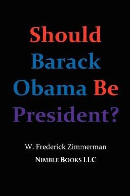 Should Barack Obama Be President? DREAMS FROM MY FATHER, AUDACITY OF HOPE, ... Obama in '08? - W. Frederick, Zimmerman - cover