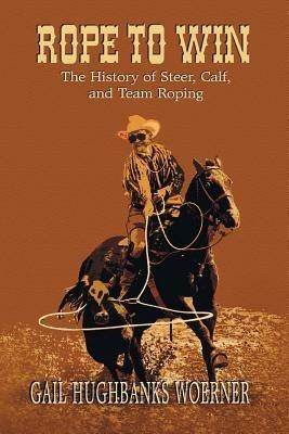 Rope to Win: The History of Steer, Calf, And, Team Roping - Gail Hughbanks Woerner - cover