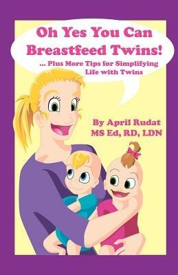 Oh Yes You Can Breastfeed Twins! ...Plus More Tips for Simplifying Life with Twins - April Rudat - cover