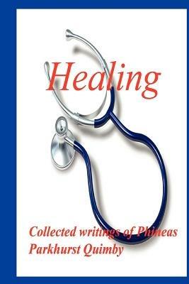 Healing: Collected Writings of Phineas Parkhurst Quimby - Phineas Parkhurst Quimby - cover