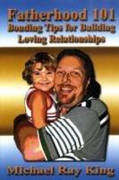 Fatherhood 101: Bonding Tips for Building Loving Relationships - Michael Ray King - cover