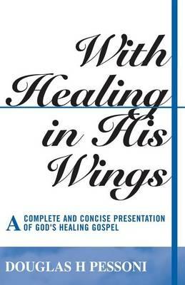 With Healing in His Wings: A Complete and Concise Presentation of God's Healing Gospel - Douglas H. Pessoni - cover