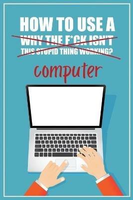 How to Use a (Why The F*ck Isn't This Stupid Thing Working?) Computer: A Funny Step-by-Step Guide for Computer Illiteracy + Password Log Book (Alphabetized) - Funky Monkey Press - cover