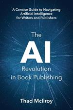 The AI Revolution in Book Publishing: A Concise Guide to Navigating Artificial Intelligence for Writers and Publishers