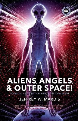 ALIENS, ANGELS & OUTER SPACE! A Biblical Investigation into Life Beyond Earth - Jeffrey W. Mardis - cover