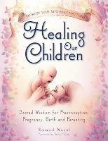 Healing Our Children: Because Your New Baby Matters! Sacred Wisdom for Preconception, Pregnancy, Birth and Parenting (ages 0-6) - Ramiel Nagel - cover