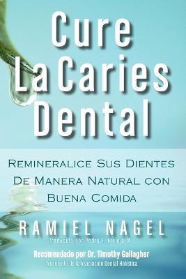 Cure La Caries Dental: Remineralice Las Caries Y Repare Sus Dientes Naturalmente Con Buena Comida - Ramiel Nagel - cover