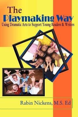 The Playmaking Way: Using Dramatic Arts to Support Young Readers and Writers - Rabin Nickens - cover