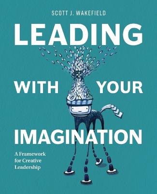 Leading With Your Imagination: A Framework for Creative Leadership - Scott J Wakefield - cover