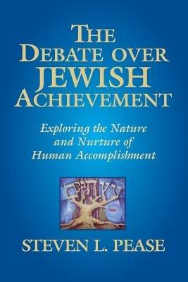 The Debate Over Jewish Achievement: Exploring the Nature and Nurtue of Jewish Achievement - Steven L Pease - cover