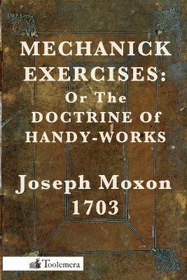 Mechanick Exercises: Or The Doctrine Of Handy-Works - Joseph Moxon - cover