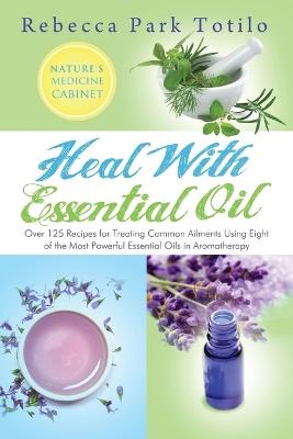 Heal with Essential Oil: Nature's Medicine Cabinet - Rebecca Park Totilo - cover