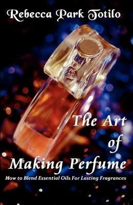 The Art of Making Perfume - Rebecca Park Totilo - cover