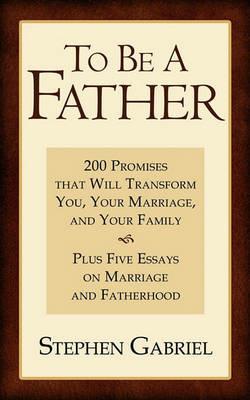 To Be A Father: 200 Promises That Will Transform You, Your Marriage, and Your Family - Stephen Gabriel - cover