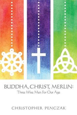 Buddha, Christ, Merlin: Three Wise Men for Our Age - Christopher Penczak - cover