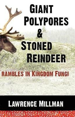 Giant Polypores and Stoned Reindeer: Rambles in Kingdom Fungi - Lawrence Millman - cover
