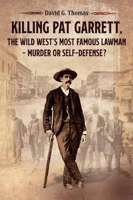 Killing Pat Garrett, The Wild West's Most Famous Lawman - Murder or Self-Defense? - David G Thomas - cover