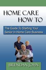 HOME CARE HOW TO - The Guide To Starting Your Senior In Home Care Business