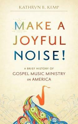 Make a Joyful Noise! A Brief History of Gospel Music Ministry in America - Kathryn B Kemp - cover