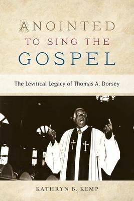 Anointed to Sing the Gospel: The Levitical Legacy of Thomas A. Dorsey - Kathryn B Kemp - cover