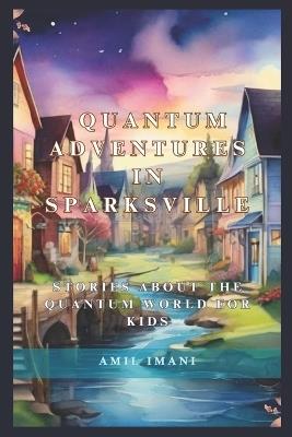 Quantum Adventures in Sparksville: Stories about the Quantum World for Kids - Amil Imani - cover