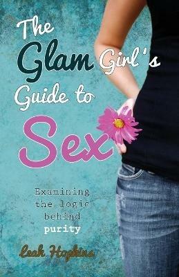 The G.L.A.M. Girls Guide to Sex: A Christian Perspective for Teenage Girls in a Sex Saturated Society - Leah Hopkins - cover