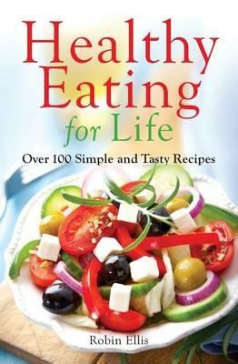 Healthy Eating for Life: Over 100 Simple and Tasty Recipes - Robin Ellis - cover