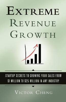 Extreme Revenue Growth: Startup Secrets to Growing Your Sales from $1 Million to $25 Million in Any Industry - Victor Cheng - cover