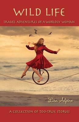 Wild Life: Travel Adventures of a Worldly Woman - Lisa Alpine - cover