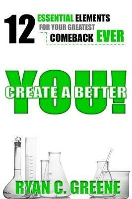 Create A Better YOU!: 12 Essential Elements For Your Greatest Comeback EVER - Ryan C Greene - cover