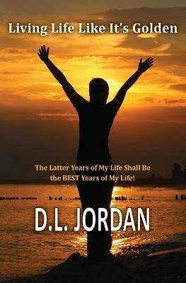 Living Life Like It's Golden: The Latter Years of My Life Shall Be the BEST Years of My Life! - Dionne L Jordan - cover