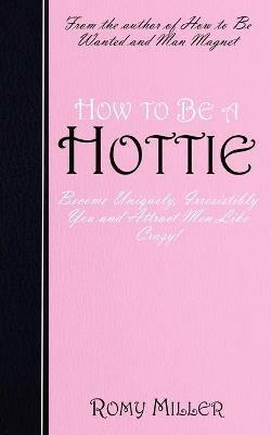 How to Be a Hottie: Become Uniquely, Irresistibly You and Attract Men Like Crazy! - Romy Miller - cover