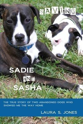 Saving Sadie and Sasha: The true story of two abandoned dogs who showed me the way home. - Laura S Jones - cover