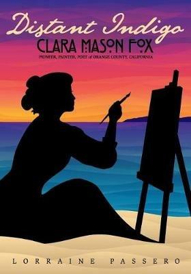 Distant Indigo: Clara Mason Fox: Pioneer, Painter, Poet of Orange County, California - Lorraine Passero - cover